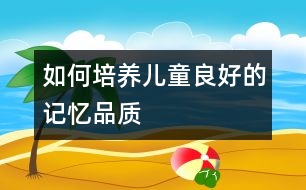 如何培養(yǎng)兒童良好的記憶品質(zhì)