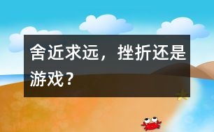 舍近求遠(yuǎn)，挫折還是游戲？