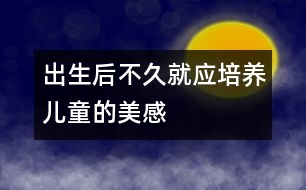 出生后不久就應(yīng)培養(yǎng)兒童的美感