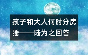 孩子和大人何時分房睡――陸為之回答