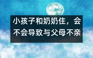 小孩子和奶奶住，會不會導致與父母不親――王文革回答