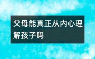 父母能真正從內(nèi)心理解孩子嗎