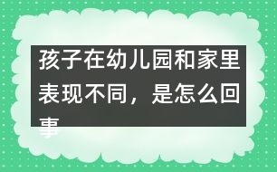 孩子在幼兒園和家里表現(xiàn)不同，是怎么回事