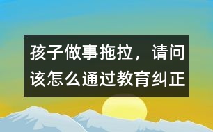 孩子做事拖拉，請問該怎么通過教育糾正