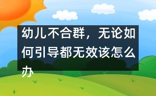 幼兒不合群，無論如何引導(dǎo)都無效該怎么辦