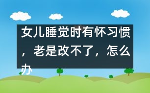 女兒睡覺時(shí)有懷習(xí)慣，老是改不了，怎么辦