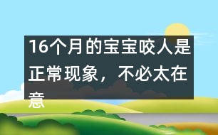 16個(gè)月的寶寶咬人是正?，F(xiàn)象，不必太在意