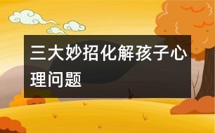 三大妙招化解孩子心理問(wèn)題