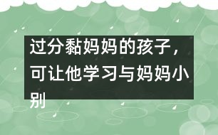 過分黏媽媽的孩子，可讓他學(xué)習(xí)與媽媽小別