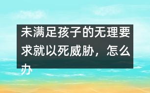 未滿足孩子的無理要求就以死威脅，怎么辦