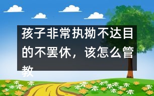 孩子非常執(zhí)拗不達(dá)目的不罷休，該怎么管教