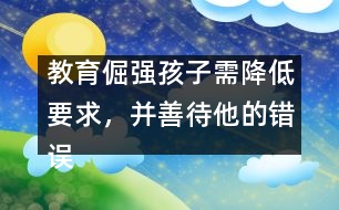 教育倔強(qiáng)孩子需降低要求，并善待他的錯(cuò)誤