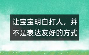 讓寶寶明白：打人，并不是表達(dá)友好的方式