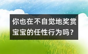 你也在不自覺地獎賞寶寶的任性行為嗎？