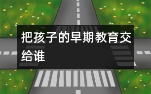 把孩子的早期教育交給誰