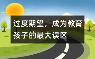 過度期望，成為教育孩子的最大誤區(qū)