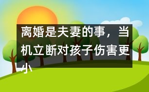 離婚是夫妻的事，當(dāng)機(jī)立斷對(duì)孩子傷害更小