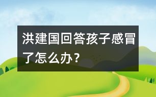 洪建國回答：孩子感冒了怎么辦？