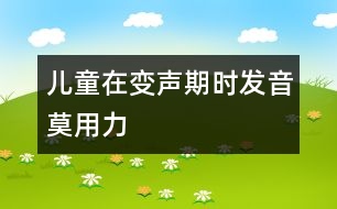 兒童在變聲期時發(fā)音莫用力