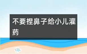 不要捏鼻子給小兒灌藥