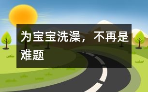 為寶寶洗澡，不再是難題