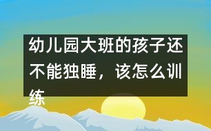 幼兒園大班的孩子還不能獨(dú)睡，該怎么訓(xùn)練