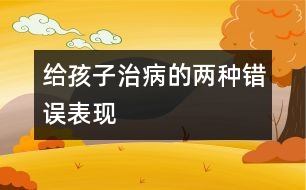 給孩子治病的兩種錯(cuò)誤表現(xiàn)