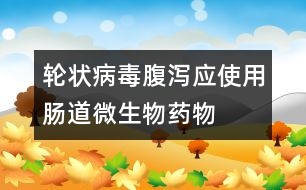 輪狀病毒腹瀉應(yīng)使用腸道微生物藥物