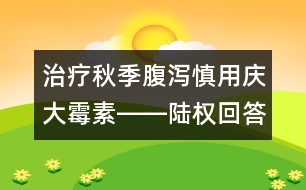 治療秋季腹瀉慎用慶大霉素――陸權回答