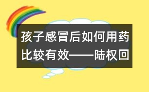 孩子感冒后如何用藥比較有效――陸權(quán)回答