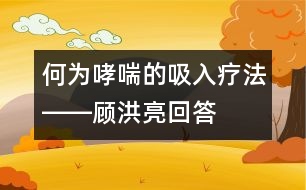 何為哮喘的吸入療法――顧洪亮回答