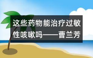 這些藥物能治療過(guò)敏性咳嗽嗎――曹蘭芳回答