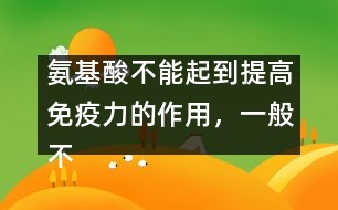 氨基酸不能起到提高免疫力的作用，一般不提倡服用――