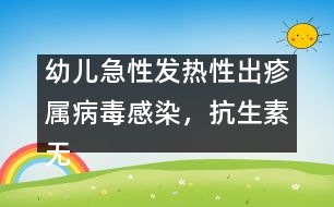 幼兒急性發(fā)熱性出疹屬病毒感染，抗生素?zé)o特效