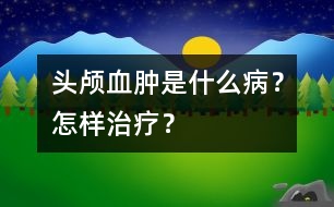 頭顱血腫是什么病？怎樣治療？