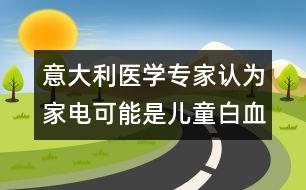 意大利醫(yī)學(xué)專家認(rèn)為：家電可能是兒童白血病的誘因