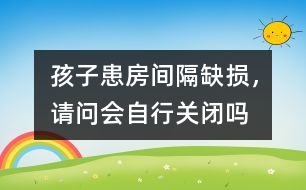 孩子患房間隔缺損，請(qǐng)問(wèn)會(huì)自行關(guān)閉嗎