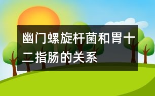 幽門螺旋桿菌和胃、十二指腸的關(guān)系