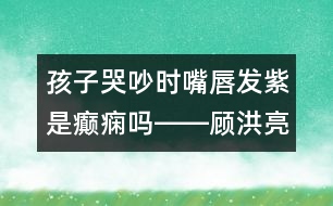 孩子哭吵時嘴唇發(fā)紫是癲癇嗎――顧洪亮回答