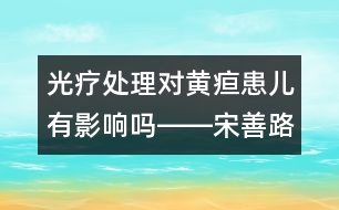 光療處理對黃疸患兒有影響嗎――宋善路回答