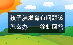 孩子腦發(fā)育有問題該怎么辦――徐虹回答