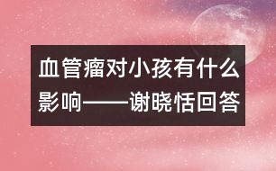 血管瘤對小孩有什么影響――謝曉恬回答