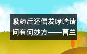 吸藥后還偶發(fā)哮喘請(qǐng)問(wèn)有何妙方――曹蘭芳回答