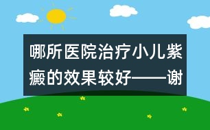 哪所醫(yī)院治療小兒紫癜的效果較好――謝曉恬回答