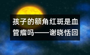 孩子的額角紅斑是血管瘤嗎――謝曉恬回答