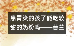 患胃炎的孩子能吃較甜的奶粉嗎――曹蘭芳回答