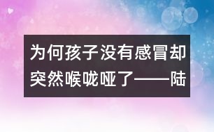 為何孩子沒有感冒卻突然喉嚨啞了――陸權回答