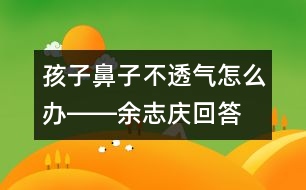 孩子鼻子不透氣怎么辦――余志慶回答