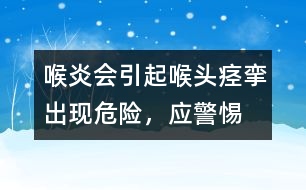 喉炎會引起喉頭痙攣出現(xiàn)危險，應警惕