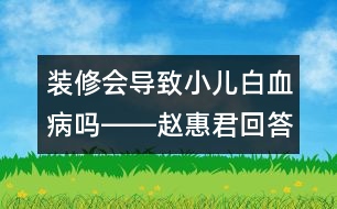 裝修會導(dǎo)致小兒白血病嗎――趙惠君回答